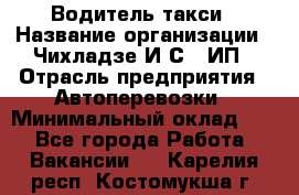 Водитель такси › Название организации ­ Чихладзе И.С., ИП › Отрасль предприятия ­ Автоперевозки › Минимальный оклад ­ 1 - Все города Работа » Вакансии   . Карелия респ.,Костомукша г.